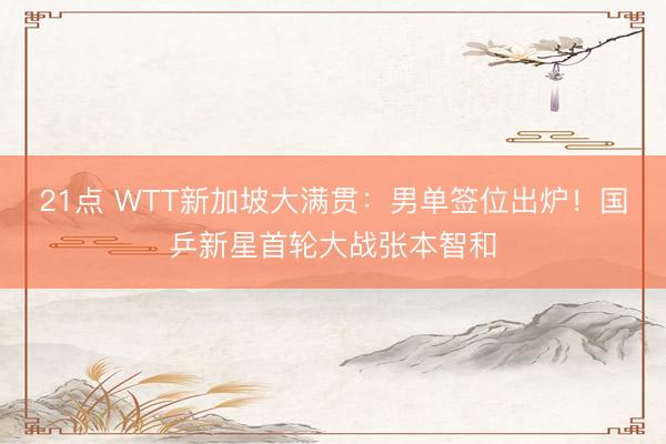 21点 WTT新加坡大满贯：男单签位出炉！国乒新星首轮大战张本智和