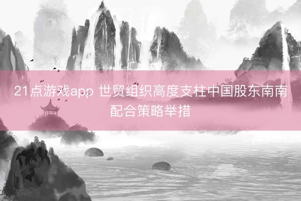 21点游戏app 世贸组织高度支柱中国股东南南配合策略举措