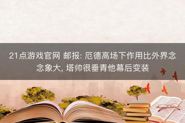 21点游戏官网 邮报: 厄德高场下作用比外界念念象大, 塔帅很垂青他幕后变装