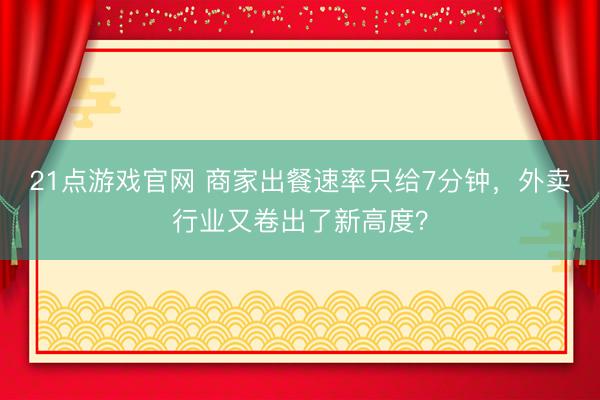 21点游戏官网 商家出餐速率只给7分钟，外卖行业又卷出了新高度？