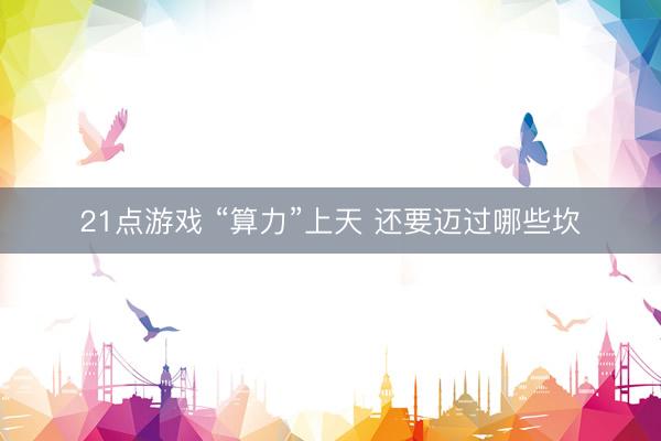 21点游戏 “算力”上天 还要迈过哪些坎