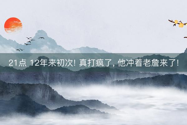 21点 12年来初次! 真打疯了, 他冲着老詹来了!