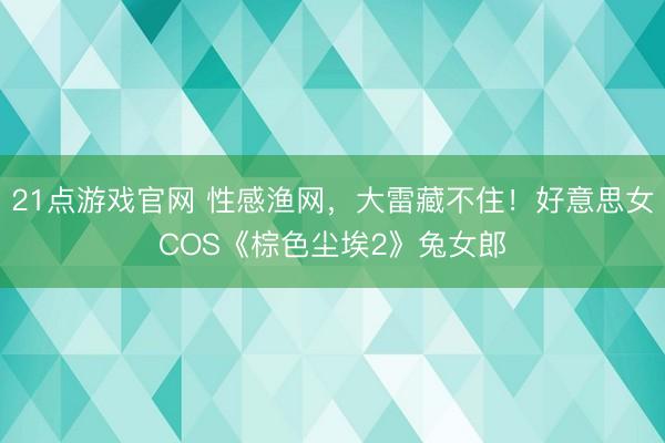 21点游戏官网 性感渔网，大雷藏不住！好意思女COS《棕色尘埃2》兔女郎