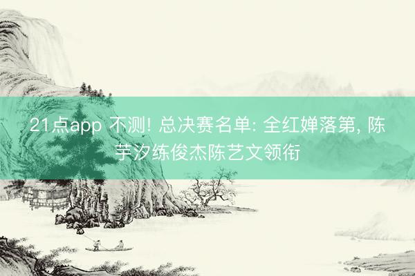 21点app 不测! 总决赛名单: 全红婵落第, 陈芋汐练俊杰陈艺文领衔