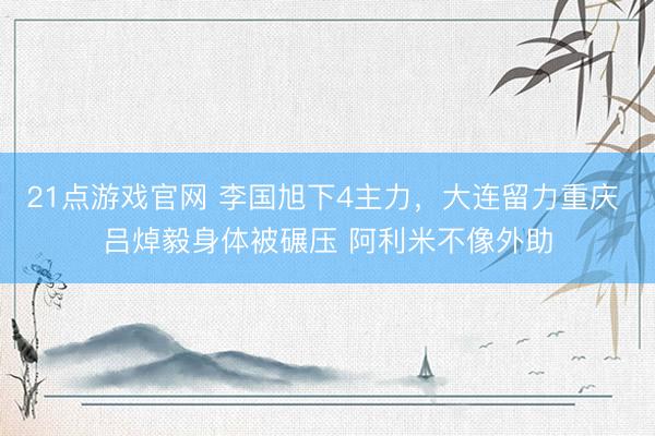 21点游戏官网 李国旭下4主力，大连留力重庆 吕焯毅身体被碾压 阿利米不像外助