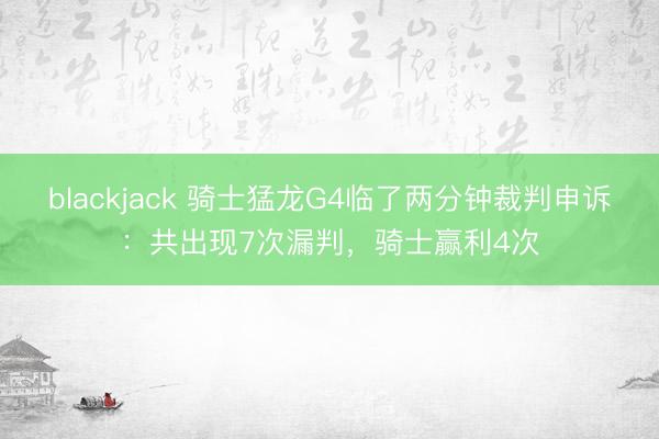 blackjack 骑士猛龙G4临了两分钟裁判申诉：共出现7次漏判，骑士赢利4次