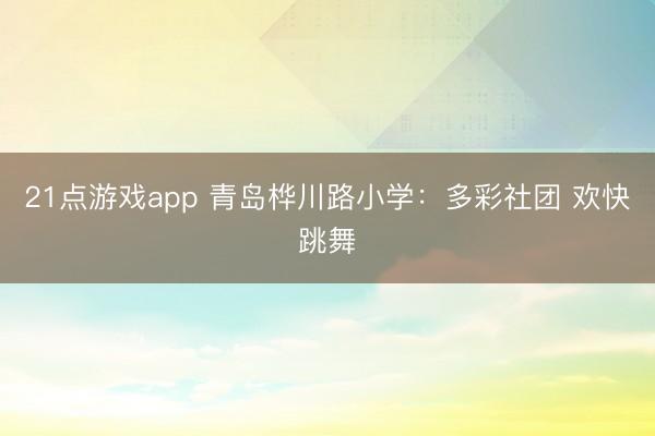 21点游戏app 青岛桦川路小学：多彩社团 欢快跳舞