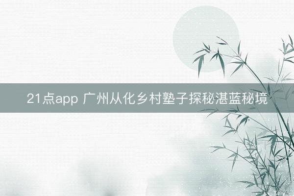 21点app 广州从化乡村塾子探秘湛蓝秘境