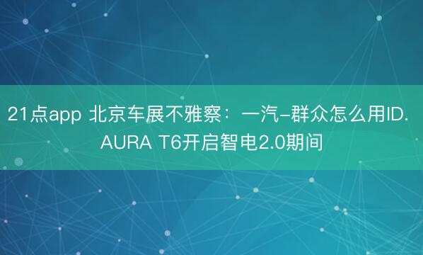 21点app 北京车展不雅察：一汽-群众怎么用ID. AURA T6开启智电2.0期间
