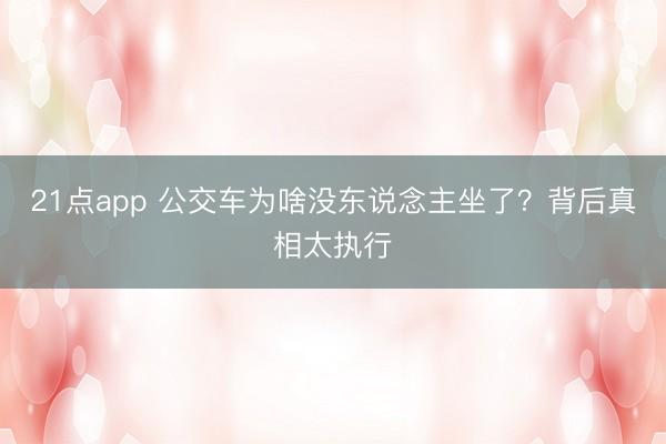 21点app 公交车为啥没东说念主坐了？背后真相太执行