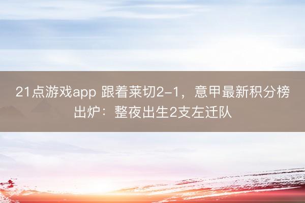 21点游戏app 跟着莱切2-1，意甲最新积分榜出炉：整夜出生2支左迁队