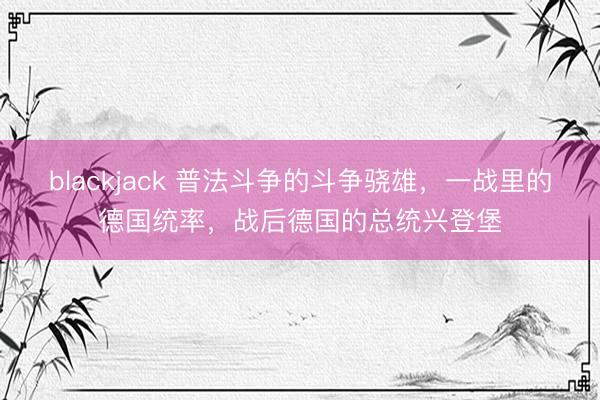 blackjack 普法斗争的斗争骁雄，一战里的德国统率，战后德国的总统兴登堡