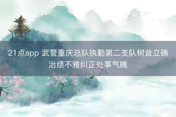21点app 武警重庆总队执勤第二支队树耸立确治绩不雅纠正处事气魄